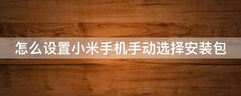 怎么设置小米手机手动选择安装包 小米怎么手动选择安装包在哪个文件里