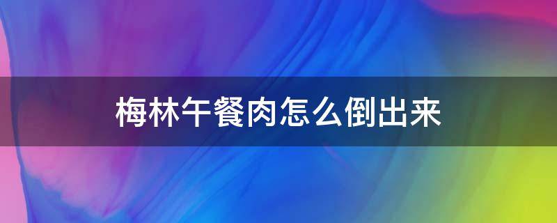 梅林午餐肉怎么倒出来（梅林午餐肉怎么倒出来怎么开视频）