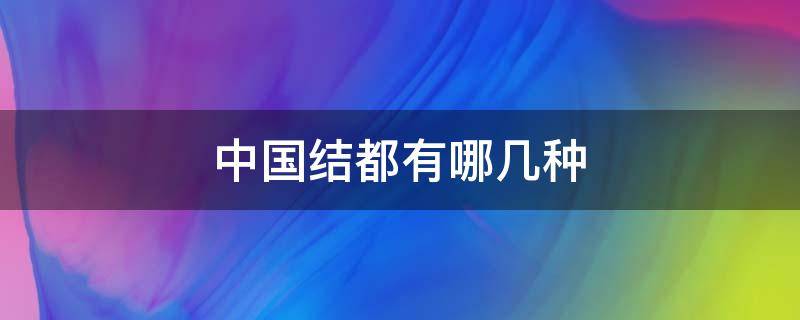 中国结都有哪几种（中国结都有哪几种样子,都叫什么结）