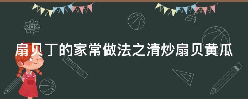 扇贝丁的家常做法之清炒扇贝黄瓜（清炒扇贝丁的做法大全）