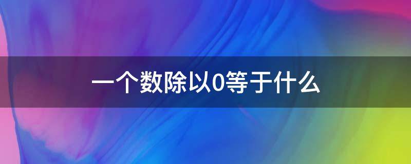 一个数除以0等于什么（一个数除以0等于多少?）