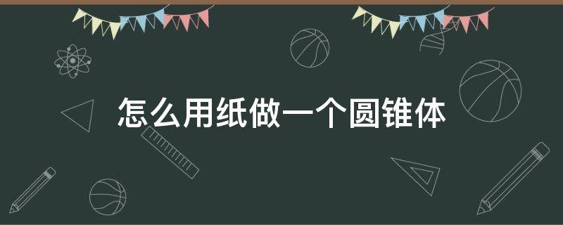 怎么用纸做一个圆锥体（怎样用纸做一个圆锥）