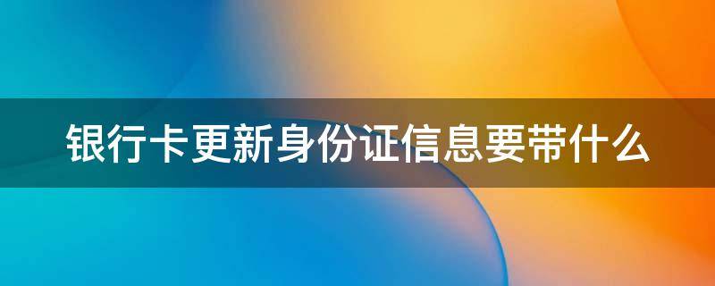 银行卡更新身份证信息要带什么 银行卡更新身份证信息要带什么材料