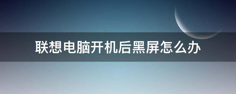 联想电脑开机后黑屏怎么办（联想电脑开机黑屏了怎么恢复正常）