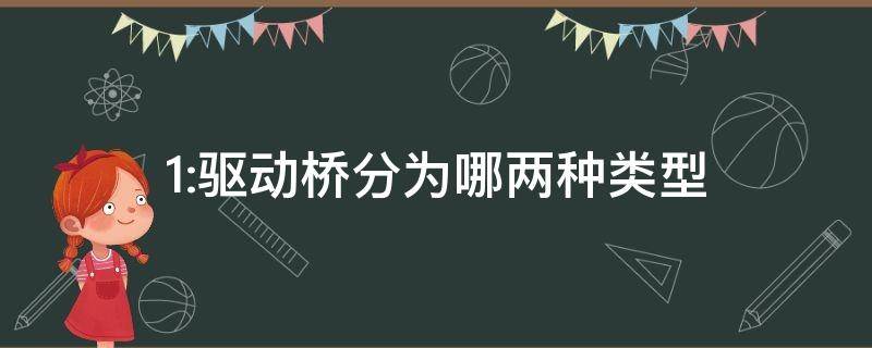 1:驱动桥分为哪两种类型（驱动桥可以分为）