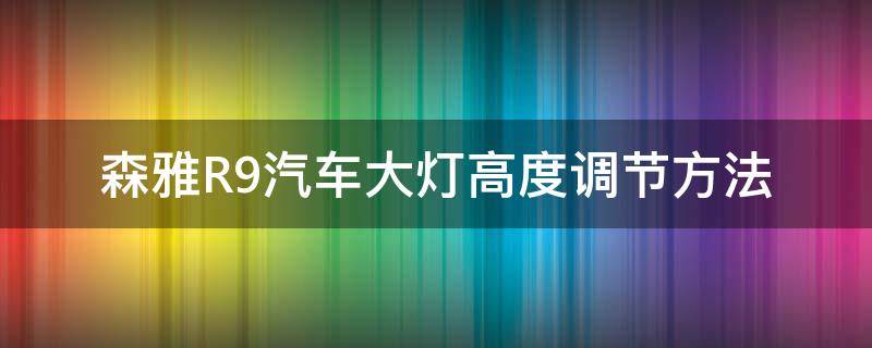 森雅R9汽车大灯高度调节方法 森雅r9大灯更换灯泡安装