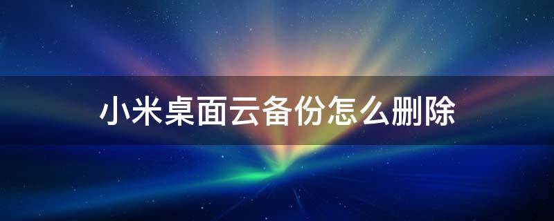 小米桌面云备份怎么删除 小米手机桌面云备份怎么删除