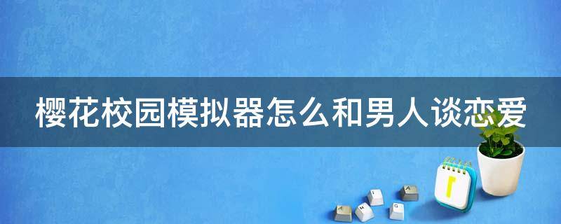 樱花校园模拟器怎么和男人谈恋爱 在樱花校园模拟器中怎么和男生增加好感度