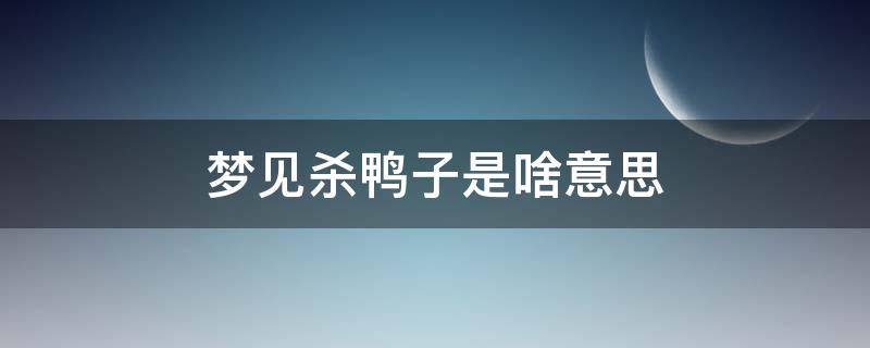 梦见杀鸭子是啥意思 梦见杀鸭子是什么预兆