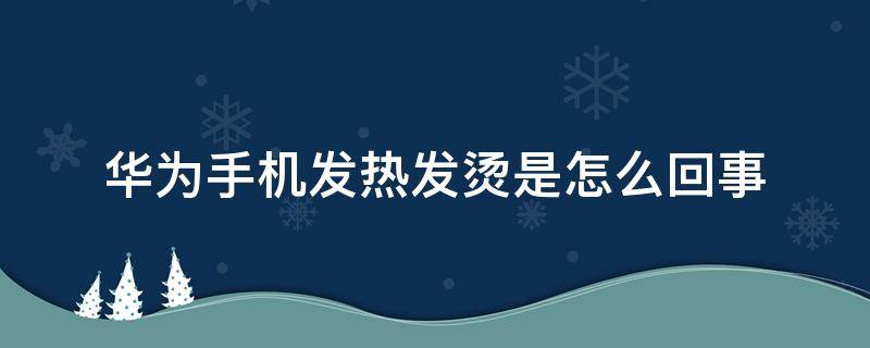 华为手机发热发烫是怎么回事（华为手机发热很烫 什么原因）