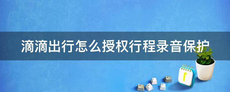 滴滴出行怎么授权行程录音保护（滴滴怎么开启行程录音保护）