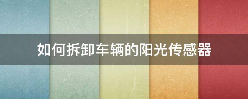 如何拆卸车辆的阳光传感器（汽车阳光传感器一般装在哪个位置）