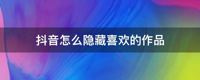 抖音怎么隐藏喜欢的作品 抖音里的喜欢作品怎么隐藏