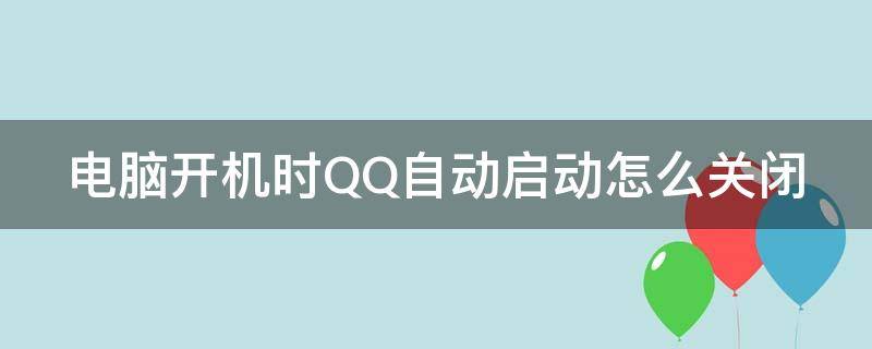 电脑开机时QQ自动启动怎么关闭（电脑开机后qq自动启动如何关闭）