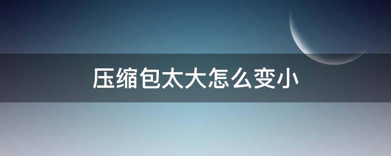 压缩包太大怎么变小（zip压缩包太大怎么变小）