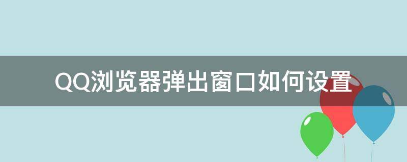 QQ浏览器弹出窗口如何设置（QQ浏览器的阻止窗口弹出功能在哪里设置）