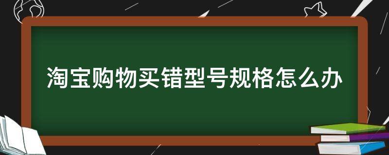 淘宝购物买错型号规格怎么办 淘宝购物买错型号了能换吗