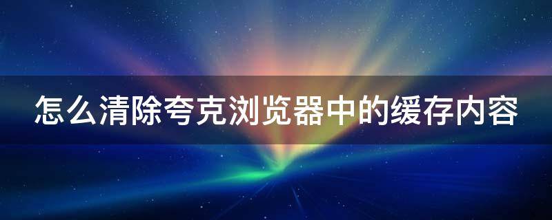 怎么清除夸克浏览器中的缓存内容（怎么清除夸克浏览器中的缓存内容呢）