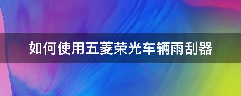 如何使用五菱荣光车辆雨刮器 五菱荣光雨刮怎么调