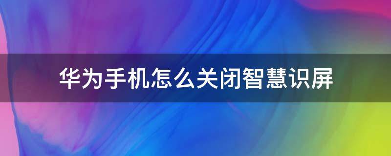 华为手机怎么关闭智慧识屏 华为手机怎么关闭智慧识屏提示