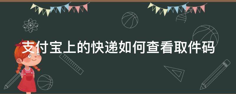 支付宝上的快递如何查看取件码（支付宝我的快递怎么查看取件码）