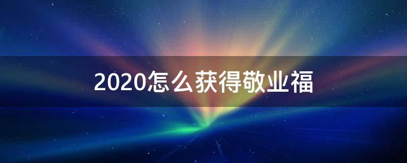 2020怎么获得敬业福（2020年能扫出敬业福的福）