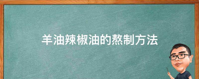 羊油辣椒油的熬制方法（羊油辣椒油的熬制方法视频）