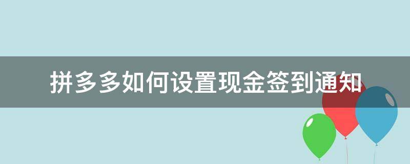 拼多多如何设置现金签到通知 拼多多签到领现金提醒怎么关闭