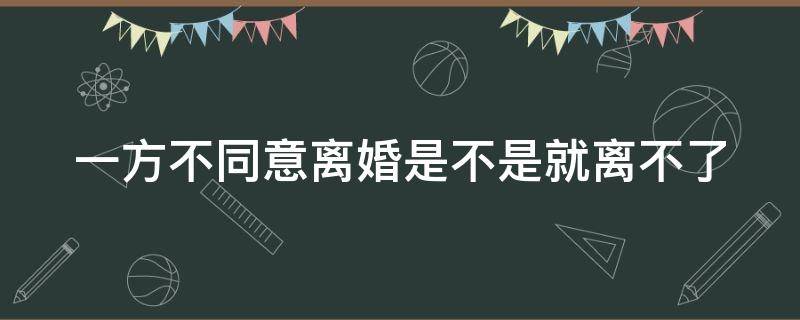 一方不同意离婚是不是就离不了