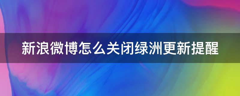 新浪微博怎么关闭绿洲更新提醒 新浪微博怎么关闭绿洲更新提醒