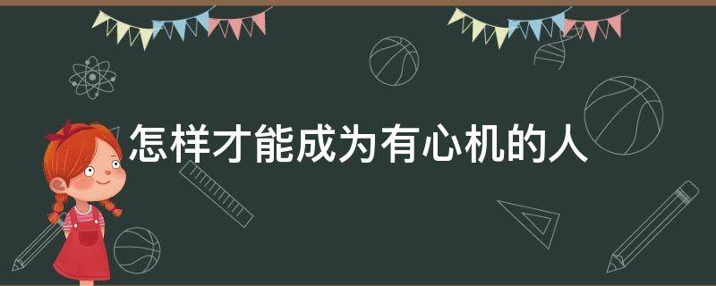 怎样才能成为有心机的人（怎样才能成为一个有心机的人）