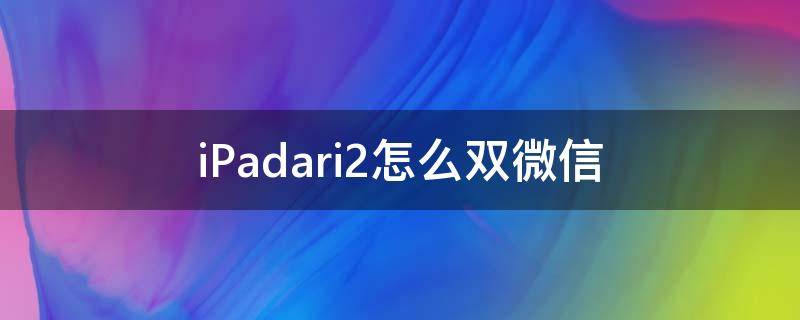 iPadari2怎么双微信 ipad双微信怎么弄