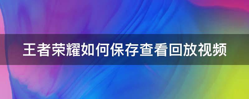 王者荣耀如何保存查看回放视频（王者荣耀如何保存查看回放视频）