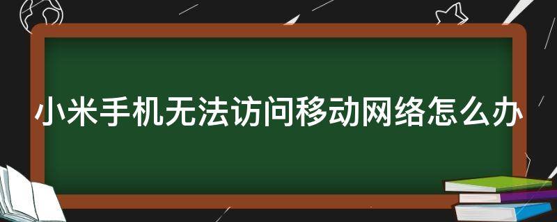 小米手机无法访问移动网络怎么办（小米手机显示无法访问移动网络怎么办）