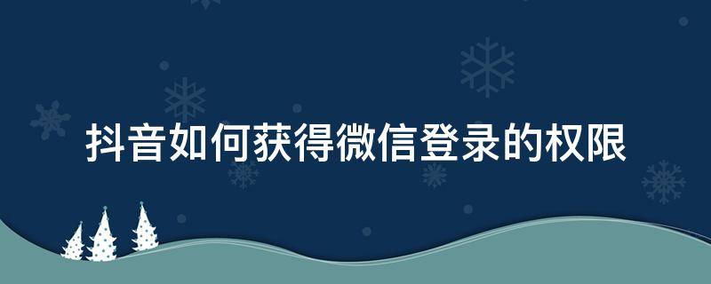 抖音如何获得微信登录的权限（抖音未获得微信登录权限）