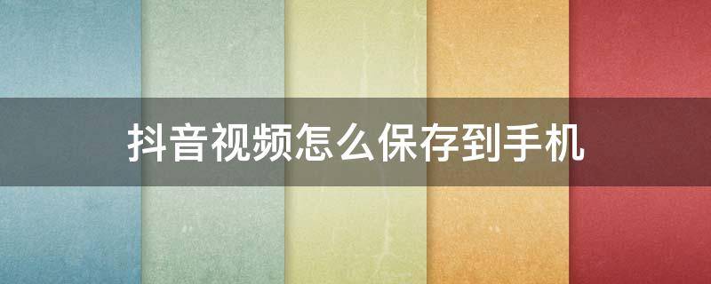 抖音视频怎么保存到手机 抖音视频怎么保存到手机相册