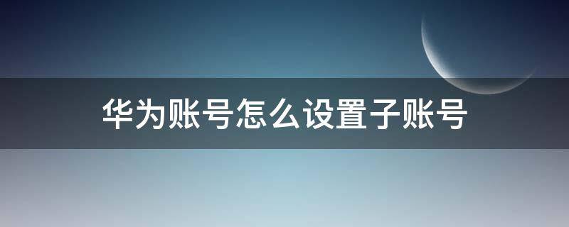 华为账号怎么设置子账号（华为手机怎么设华为账号）