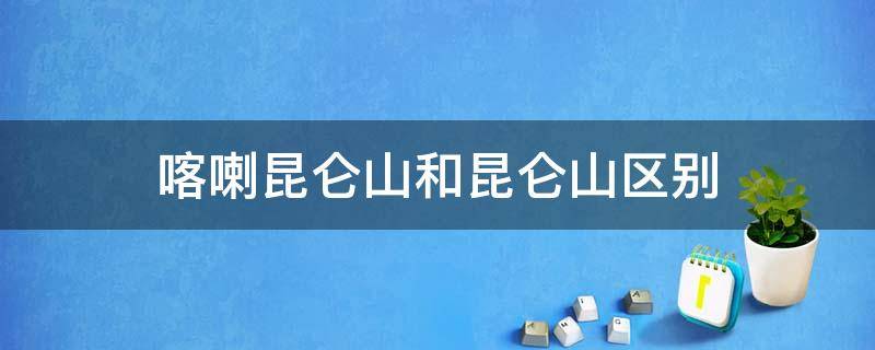 喀喇昆仑山和昆仑山区别 喀喇昆仑山和昆仑山的区别