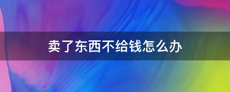 卖了东西不给钱怎么办（卖东西没给钱怎么处理）