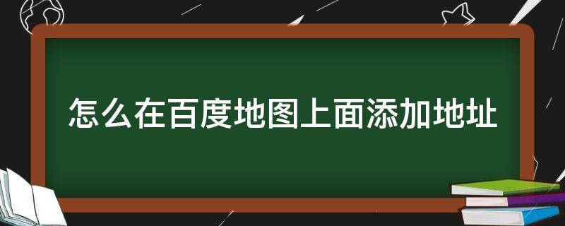 怎么在百度地图上面添加地址 如何百度地图添加地址