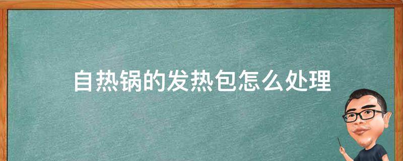 自热锅的发热包怎么处理 自热锅里的自热包用完后怎么处理