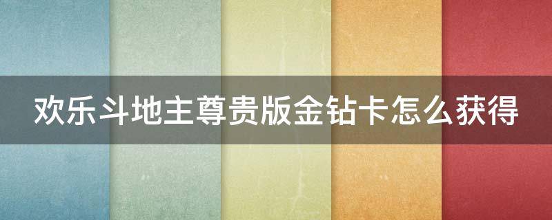 欢乐斗地主尊贵版金钻卡怎么获得 欢乐斗地主尊贵版金钻卡怎么获得视频