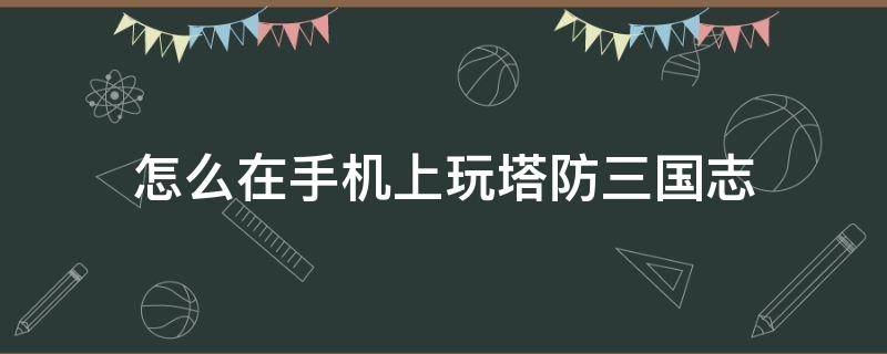 怎么在手机上玩塔防三国志 怎么用手机玩塔防三国志