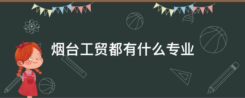 烟台工贸都有什么专业（烟台工贸学校都有什么专业）