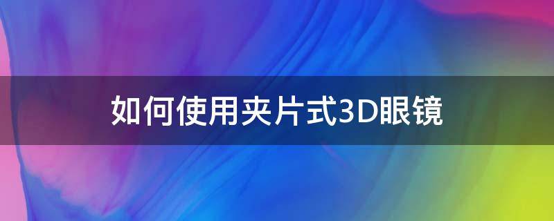 如何使用夹片式3D眼镜（夹片式3d眼镜怎么使用）