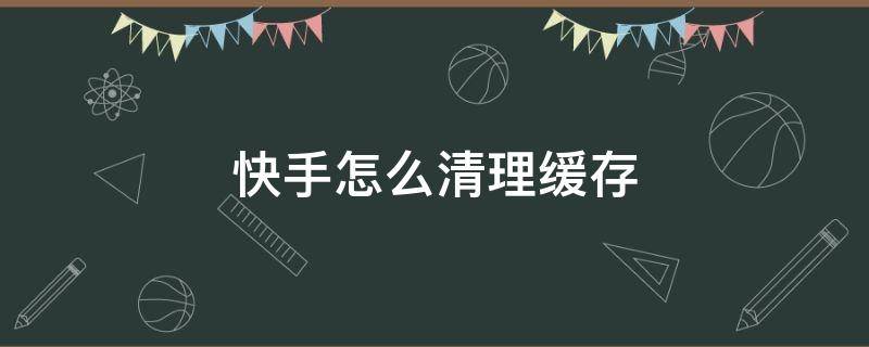 快手怎么清理缓存 快手怎么清理缓存和垃圾清理