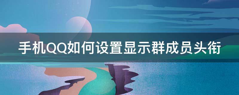 手机QQ如何设置显示群成员头衔 手机qq如何设置显示群成员头衔名称