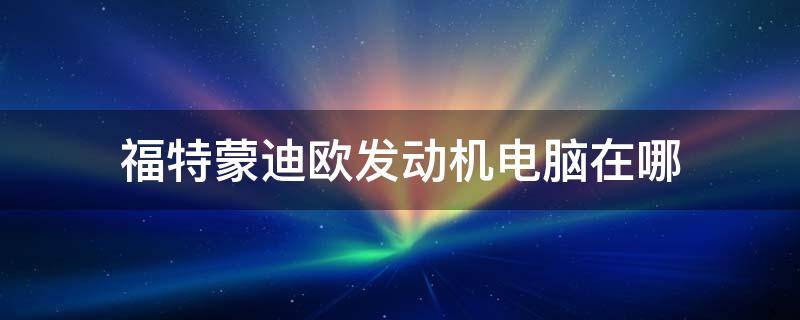 福特蒙迪欧发动机电脑在哪 福特蒙迪欧发动机电脑板位置在哪里