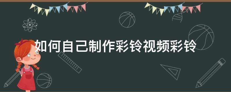 如何自己制作彩铃视频彩铃（怎样自己制作视频彩铃）