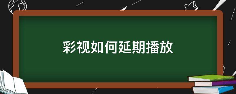 彩视如何延期播放（彩视时间如何延长）